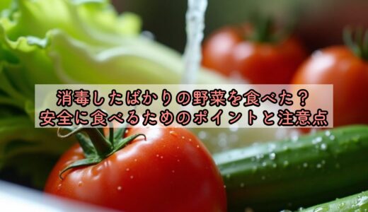 消毒したばかりの野菜を食べた？安全に食べるためのポイントと注意点