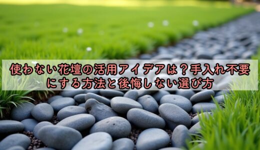 使わない花壇の活用アイデアは？手入れ不要にする方法と後悔しない選び方
